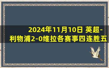 2024年11月10日 英超-利物浦2-0维拉各赛事四连胜五分领跑 努涅斯破门萨拉赫传射